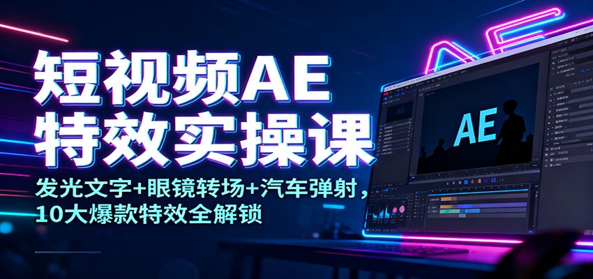 短视频AE特效实操课：发光文字+眼镜转场+汽车弹射，10大爆款特效全解锁 - 副业严选-副业严选