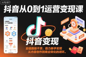抖音从0到1运营变现课，全链路实操干货，助力新手实现从内容创作到商业转化的闭环-副业严选