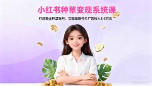 小红书种草变现系统课：打造吸金种草账号，实现单账号月广告收入3-5万元-副业严选