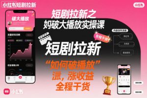 短剧拉新之小红书如何破大播放实操课，如何破播放，涨收益，全程干货-副业严选