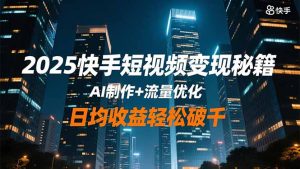 2025快手短视频变现秘籍,AI制作+流量优化,日均收益轻松破千-副业严选