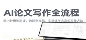 AI论文写作全流程，国内外模型测评，选题到投稿，实操课学高效写作方法-副业严选