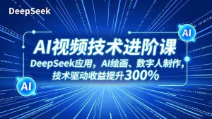 AI视频技术进阶课，DeepSeek应用、AI绘画、数字人制作，技术驱动收益提升300%-副业严选