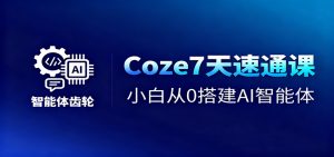 Coze7天速通课，小白从0搭建AI智能体+短视频工作流-副业严选