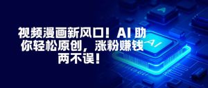 视频漫画新风口！AI 助你轻松原创，涨粉赚钱两不误！-副业严选