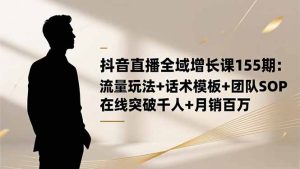 抖音直播全域增长课155期：流量玩法+话术模板+团队SOP，在线突破千人+…-副业严选