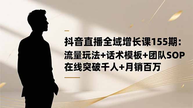 抖音直播全域增长课155期:流量玩法+话术模板+团队SOP,在线突破千人+…