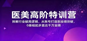 医美高阶特训营,拆解行业破局逻辑,从账号打造到业绩突破,0基础起步直达千万业绩-副业严选