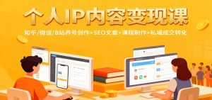 个人IP内容变现课：知乎/微信/B站养号创作+SEO文章+课程制作+私域成交转化-副业严选
