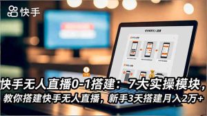 快手无人直播0-1搭建:7大实操模块,教你搭建快手无人直播,新手3天搭建月入2万+-副业严选