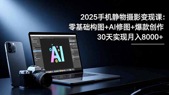 2025手机 静物摄影变现课：零基础构图+AI修图+爆款创作，30天实现月入8… - 副业严选-副业严选
