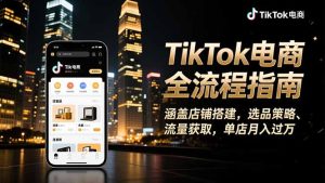 TikTok电商全流程指南，涵盖店铺搭建、选品策略、流量获取，单店月入过万-副业严选