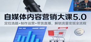 自媒体内容营销大课5.0:定位选题+制作运营+带货直播,解锁流量变现全流程-副业严选