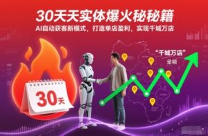 30天实体爆火秘籍，AI自动获客新模式，打造单店盈利，实现千城万店-副业严选