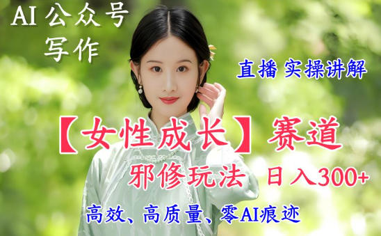 AI写作【女性成长】赛道内容邪修玩法，日入5张+，直播落地实操讲解 - 副业严选-副业严选