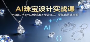 AI珠宝设计实战课:Midjourney/SD全流程+咒语公式,零基础快速出图-副业严选