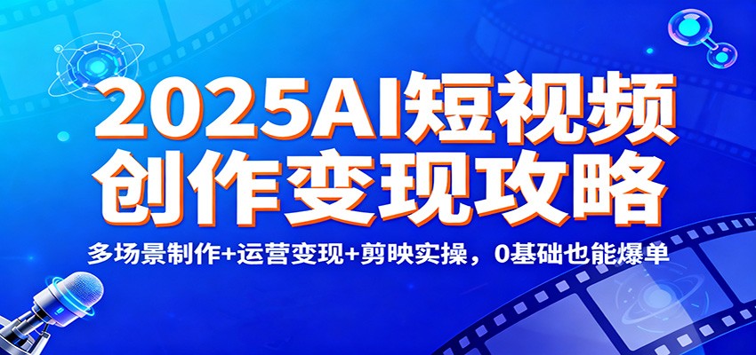 2025AI短视频创作变现攻略：多场景制作+运营变现+剪映实操，0 基础也能爆单 - 副业严选-副业严选