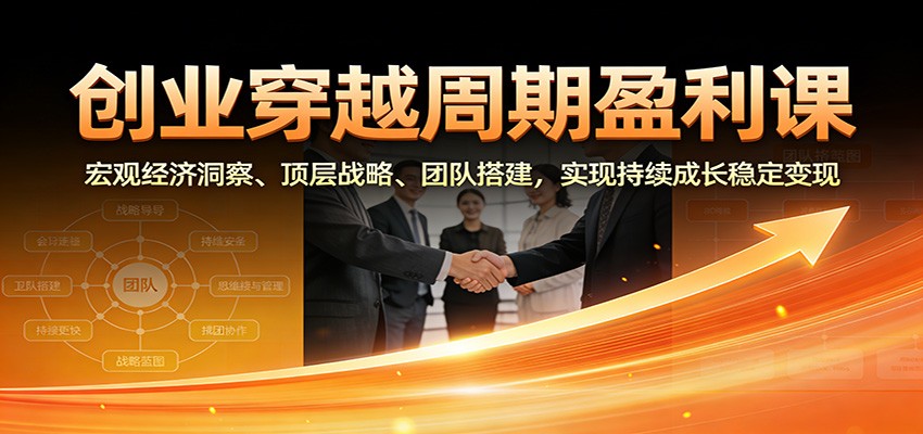 创业穿越周期盈利课：宏观经济洞察、顶层战略、团队搭建，实现持续成长稳定变现 - 副业严选-副业严选