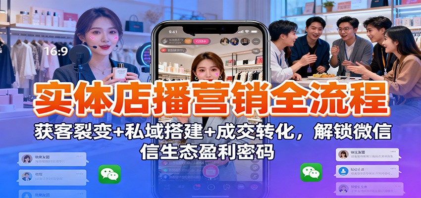实体店播营销全流程：获客裂变+私域搭建+成交转化，解锁微信生态盈利密码 - 副业严选-副业严选