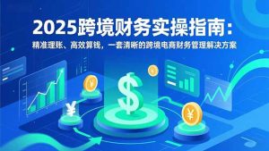 2025跨境财务实操指南：精准理账、高效算钱，一套清晰的跨境电商财务管理解决方案-副业严选