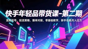 快手年轻品带货课-第二期，混剪起号、投流策略、爆单对接，零基础教学，新手也能月入过万-副业严选