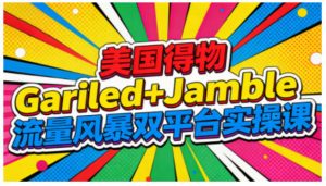 美国得物Gariled+Jamble流量风暴双平台实操课,两大美国热门平台全流程运营-副业严选