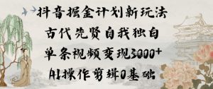抖音掘金计划新玩法，古代先贤自我独白，单条视频变现1k+，AI操作剪辑0基础-副业严选