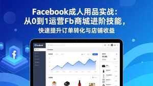 Facebook成人用品实战:从0到1运营Fb商城进阶技能,快速提升订单转化与店铺收益-副业严选