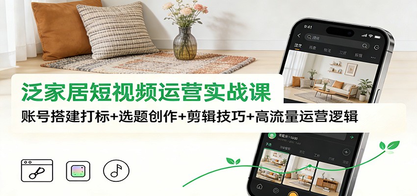 泛家居短视频运营实战课：账号搭建打标+选题创作+剪辑技巧+高流量运营逻辑 - 副业严选-副业严选