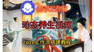 Coze扣子智能体工作流一键生成《健康养生动态》视频，实操搭建教学通俗易懂-副业严选