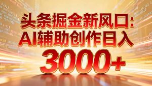 头条掘金新风口：AI辅助创作日入3000+，矩阵玩法当天启动隔天见效-副业严选