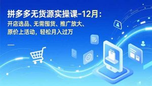 拼多多无货源实操课-12月:开店选品、无需囤货、推广放大、原价上活动,轻松月入过万-副业严选