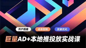 巨量AD+本地推投放实战课，开户搭建、成本控制、放量优化，有效提升商家线上获客与转化效率-副业严选
