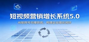 短视频营销增长系统5.0：AI 矩阵号引爆获客，构建企业增长闭环-副业严选