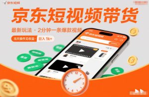 京东短视频带货最新玩法,2分钟一条爆款视频,0粉丝,0保证金,当天操作见收益,日入1k+【揭秘】-副业严选