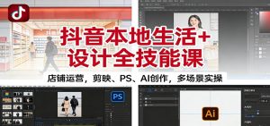 抖音本地生活+设计全技能课：店铺运营，剪映、PS、AI创作，多场景实操-副业严选