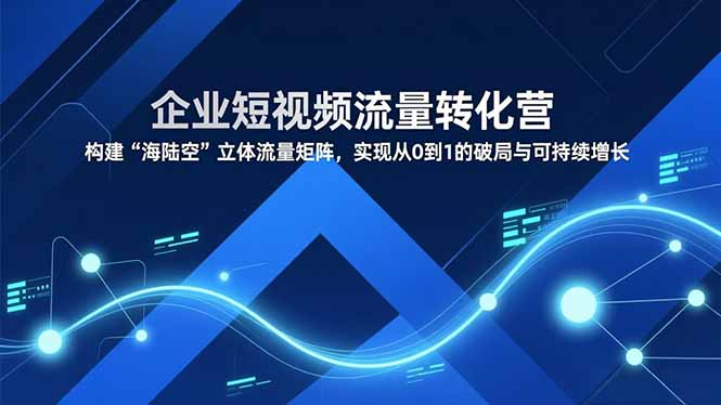 企业短视频流量转化营，构建“海陆空”立体流量矩阵，实现从0到1的破局与可持续增长 - 副业严选-副业严选