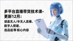 平台直播带货技术课-更新12月：涵盖无人/半无人直播、数字人搭建、选品起号等核心内容-副业严选