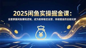 2025闲鱼实操掘金课：全面掌握闲鱼賺钱逻辑，成为能够稳定运营、持续掘金的全能玩家-副业严选