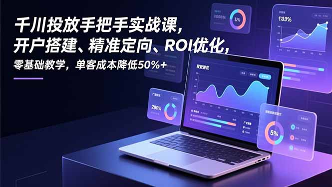 千川投放手把手实战课，开户搭建、精准定向、ROI优化，零基础教学，单客成本降低50%+ - 副业严选-副业严选