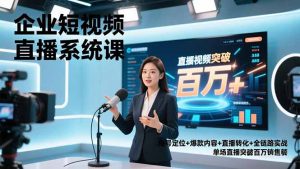 企业短视频直播系统课，账号定位+爆款内容+直播转化+全链路实战，单场直播突破百万销售额-副业严选