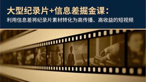 大型纪录片+信息差掘金课：利用信息差将纪录片素材转化为高传播、高收益的短视频-副业严选