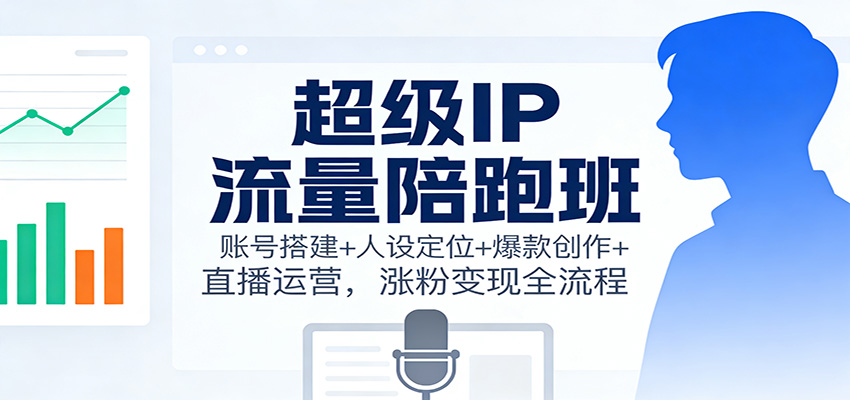 超级IP流量陪跑班：账号搭建+人设定位+爆款创作+直播运营，涨粉变现全流程 - 副业严选-副业严选