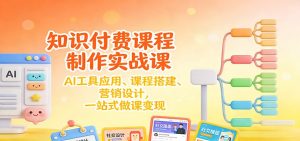 知识付费课程制作实战课：AI工具应用 、课程搭建、营销设计，一站式做课变现-副业严选