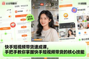快手短视频带货速成课，手把手教你掌握快手短视频带货的核心技能-副业严选