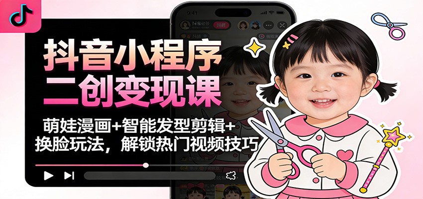 抖音小程序二创变现课：萌娃漫画+智能发型剪辑+换脸玩法，解锁热门视频技巧 - 副业严选-副业严选