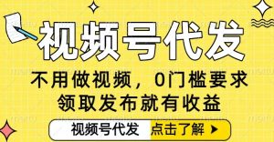 0门槛视频号代发项目，无需剪辑无需做视频，发布就有收益，任务没有上限，小白轻松日入5张【揭秘】-副业严选