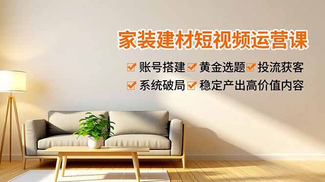 家装建材短视频运营课，账号搭建、黄金选题、投流获客，系统破局，稳定产出高价值内容 - 副业严选-副业严选