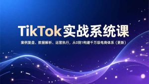 TikTok实战系统课，案例复盘、数据解析、运营执行，从0到1构建千万级电商体系(更新-副业严选