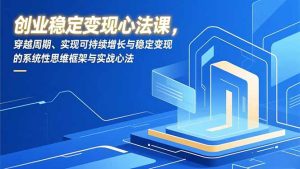创业稳定变现心法课，穿越周期、实现可持续增长与稳定变现的系统性思维框架与实战心法-副业严选
